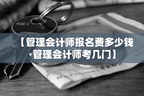 【管理会计师报名费多少钱·管理会计师考几门】