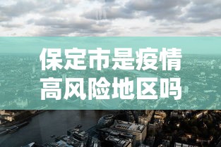 保定市是疫情高风险地区吗—(保定疫情第一个开放的城市) 保定市是疫情高风险地区吗—(保定疫情第一个开放的城市)