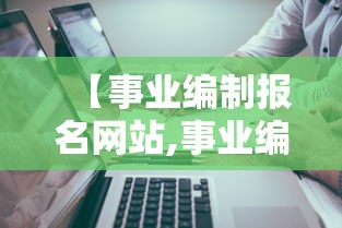 【事业编制报名网站,事业编制报考网址】 【事业编制报名网站,事业编制报考网址】