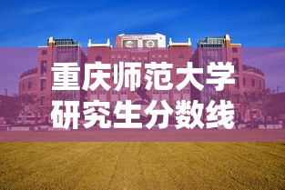 重庆师范大学研究生分数线—（重庆师范大学研究生分数线是多少）