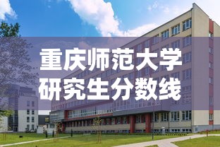重庆师范大学研究生分数线—（重庆师范大学研究生分数线是多少）