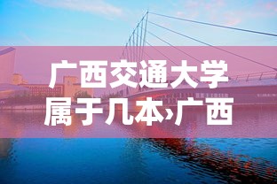 广西交通大学属于几本›广西交大属于什么档次 广西交通大学属于几本›广西交大属于什么档次