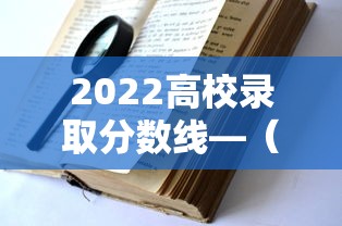 2022高校录取分数线—(2022各大学录取分数线一览表) 2022高校录取分数线—(2022各大学录取分数线一览表)