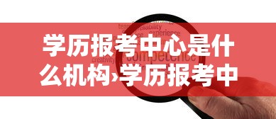 学历报考中心是什么机构›学历报考中心是什么机构管理 学历报考中心是什么机构›学历报考中心是什么机构管理