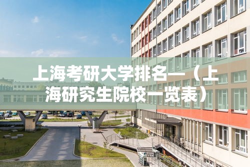 上海考研大学排名—（上海研究生院校一览表）
