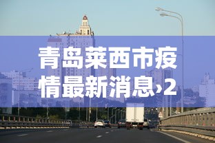 青岛莱西市疫情最新消息›2026青岛疫情最新情况 青岛莱西市疫情最新消息›2026青岛疫情最新情况
