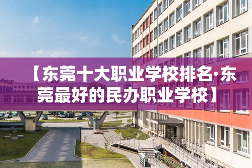【东莞十大职业学校排名·东莞最好的民办职业学校】