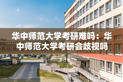 华中师范大学考研难吗：华中师范大学考研会歧视吗