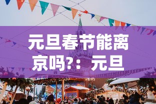 元旦春节能离京吗?：元旦春节怎么安排