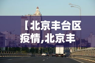 【北京丰台区疫情,北京丰台区疫情最新消息今天】 【北京丰台区疫情,北京丰台区疫情最新消息今天】
