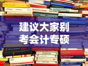 建议大家别考会计专硕了—(会计专硕好考的985) 建议大家别考会计专硕了—(会计专硕好考的985)