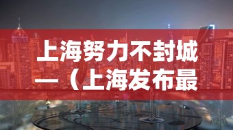 上海努力不封城—(上海发布最新封路通知) 上海努力不封城—(上海发布最新封路通知)
