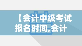 【会计中级考试报名时间,会计中级考试报名时间是什么时候?】