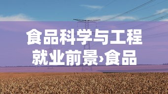 食品科学与工程就业前景›食品科学与工程就业前景怎么样,有哪些具体的发展方向? 食品科学与工程就业前景›食品科学与工程就业前景怎么样,有哪些具体的发展方向?