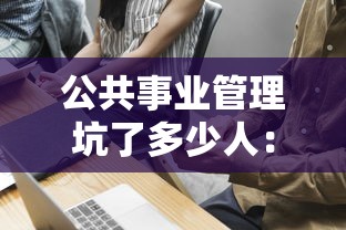 公共事业管理坑了多少人:公共事业管理说白了干嘛 公共事业管理坑了多少人:公共事业管理说白了干嘛
