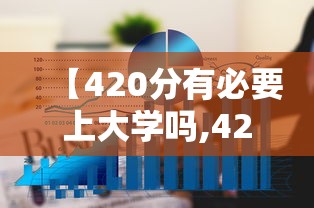 【420分有必要上大学吗,420分能报考哪些大学】