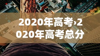 2020年高考›2020年高考总分 2020年高考›2020年高考总分