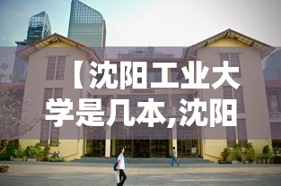 【沈阳工业大学是几本,沈阳工业大学是几本是211吗】