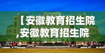 【安徽教育招生院,安徽教育招生院校官网录取查询】 【安徽教育招生院,安徽教育招生院校官网录取查询】
