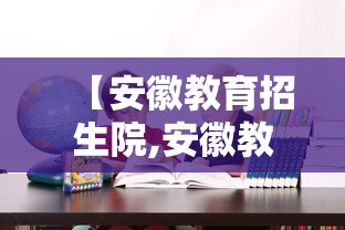 【安徽教育招生院,安徽教育招生院校官网录取查询】 【安徽教育招生院,安徽教育招生院校官网录取查询】