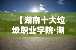 【湖南十大垃圾职业学院·湖南最好的三所职业学院】 【湖南十大垃圾职业学院·湖南最好的三所职业学院】