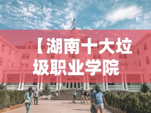 【湖南十大垃圾职业学院·湖南最好的三所职业学院】 【湖南十大垃圾职业学院·湖南最好的三所职业学院】