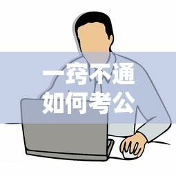 一窍不通如何考公务员:2026年公务员岗位招录表 一窍不通如何考公务员:2026年公务员岗位招录表