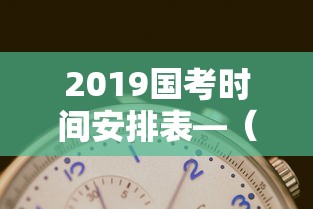 2019国考时间安排表—（2019国考公务员职位表）