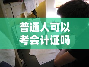 普通人可以考会计证吗:普通人如何考会计证 普通人可以考会计证吗:普通人如何考会计证