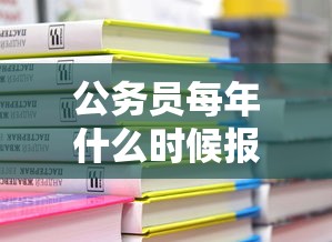 公务员每年什么时候报考—(公务员每年什么时候报考) 公务员每年什么时候报考—(公务员每年什么时候报考)