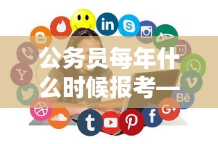 公务员每年什么时候报考—(公务员每年什么时候报考) 公务员每年什么时候报考—(公务员每年什么时候报考)