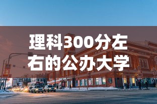 理科300分左右的公办大学—(理科300左右二本公办大学) 理科300分左右的公办大学—(理科300左右二本公办大学)