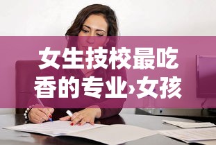 女生技校最吃香的专业›女孩单招最吃香的专业 女生技校最吃香的专业›女孩单招最吃香的专业