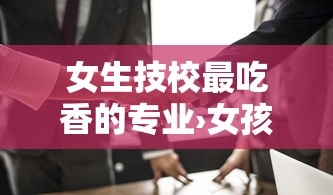 女生技校最吃香的专业›女孩单招最吃香的专业 女生技校最吃香的专业›女孩单招最吃香的专业
