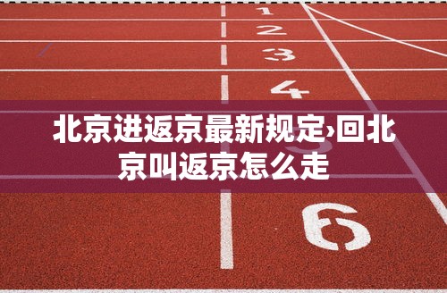北京进返京最新规定›回北京叫返京怎么走 北京进返京最新规定›回北京叫返京怎么走