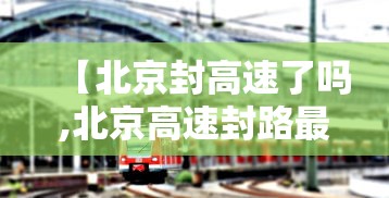 【北京封高速了吗,北京高速封路最新查询】 【北京封高速了吗,北京高速封路最新查询】