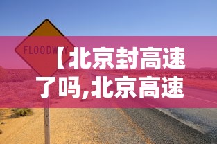【北京封高速了吗,北京高速封路最新查询】 【北京封高速了吗,北京高速封路最新查询】