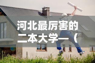 河北最厉害的二本大学—(河北最厉害的二本大学排名) 河北最厉害的二本大学—(河北最厉害的二本大学排名)