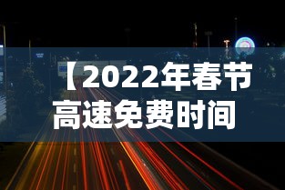 【2022年春节高速免费时间表·2022年春节高速免费时间表最新】 【2022年春节高速免费时间表·2022年春节高速免费时间表最新】