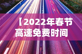 【2022年春节高速免费时间表·2022年春节高速免费时间表最新】 【2022年春节高速免费时间表·2022年春节高速免费时间表最新】