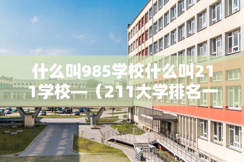 什么叫985学校什么叫211学校—（211大学排名一览表）