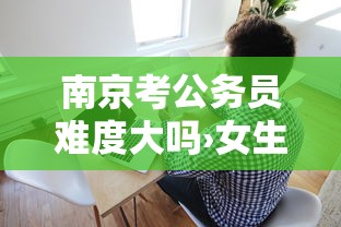 南京考公务员难度大吗›女生考南京公务员太难了