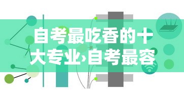 自考最吃香的十大专业›自考最容易上岸的六个专业 自考最吃香的十大专业›自考最容易上岸的六个专业
