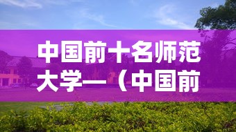中国前十名师范大学—（中国前十名师范大学官网）