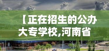 【正在招生的公办大专学校,河南省正在招生的公办大专学校】 【正在招生的公办大专学校,河南省正在招生的公办大专学校】