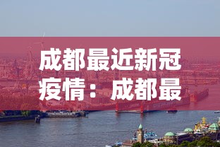 成都最近新冠疫情:成都最近新冠疫情怎么样 成都最近新冠疫情:成都最近新冠疫情怎么样