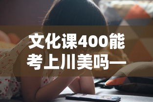 文化课400能考上川美吗—（文化课400能考上川美吗高中）