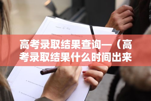 高考录取结果查询—(高考录取结果什么时间出来) 高考录取结果查询—(高考录取结果什么时间出来)