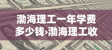 渤海理工一年学费多少钱›渤海理工收费标准2025 渤海理工一年学费多少钱›渤海理工收费标准2025