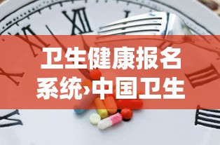 卫生健康报名系统›中国卫生健康人才网报名入口官网